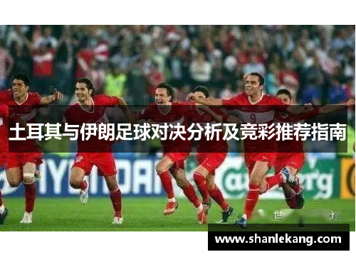 土耳其与伊朗足球对决分析及竞彩推荐指南