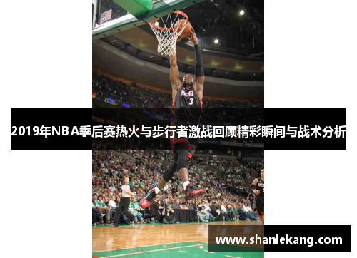 2019年NBA季后赛热火与步行者激战回顾精彩瞬间与战术分析