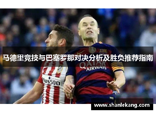 马德里竞技与巴塞罗那对决分析及胜负推荐指南