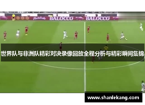 世界队与非洲队精彩对决录像回放全程分析与精彩瞬间集锦