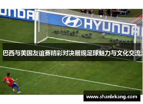 巴西与美国友谊赛精彩对决展现足球魅力与文化交流