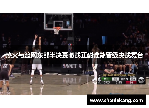 热火与篮网东部半决赛激战正酣谁能晋级决战舞台