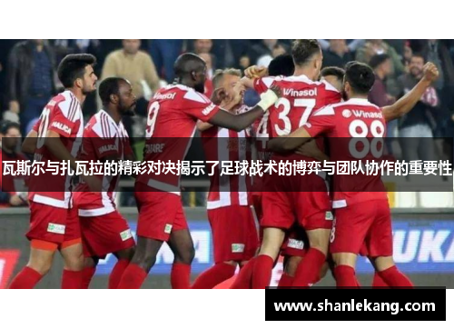 瓦斯尔与扎瓦拉的精彩对决揭示了足球战术的博弈与团队协作的重要性