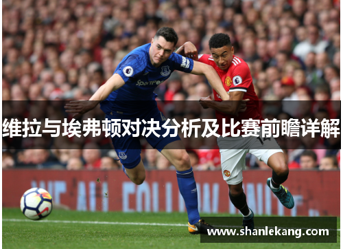 维拉与埃弗顿对决分析及比赛前瞻详解