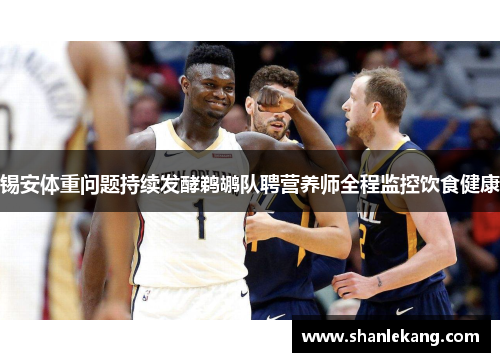 锡安体重问题持续发酵鹈鹕队聘营养师全程监控饮食健康