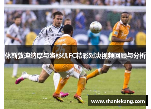 休斯敦迪纳摩与洛杉矶FC精彩对决视频回顾与分析